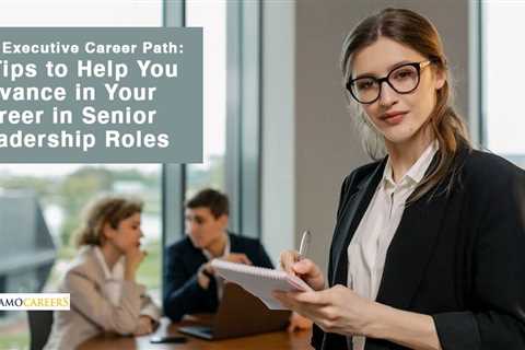 The Executive Career Path: 5 Tips to Help You Advance in Your Career in Senior Leadership Roles
