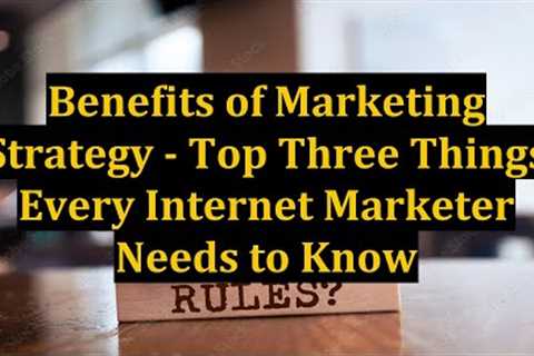 Benefits of Marketing Strategy - Top Three Things Every Internet Marketer Needs to Know