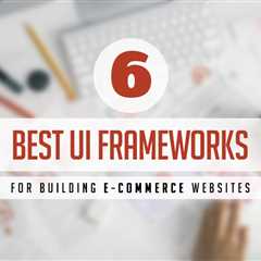 The 6 Best UI Frameworks for Building E-commerce Websites