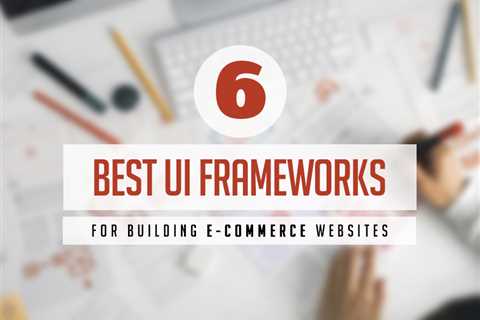 The 6 Best UI Frameworks for Building E-commerce Websites