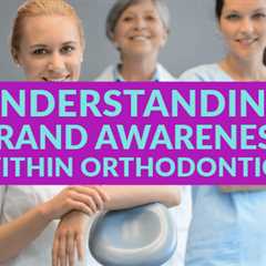 Understanding Brand Awareness Within Orthodontics